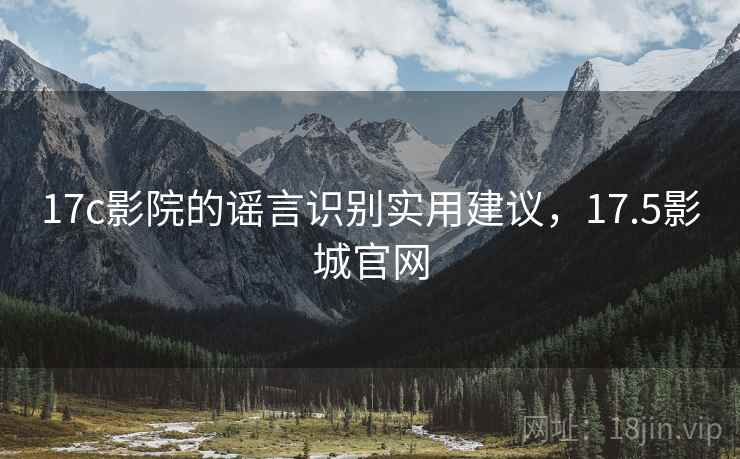 17c影院的谣言识别实用建议，17.5影城官网