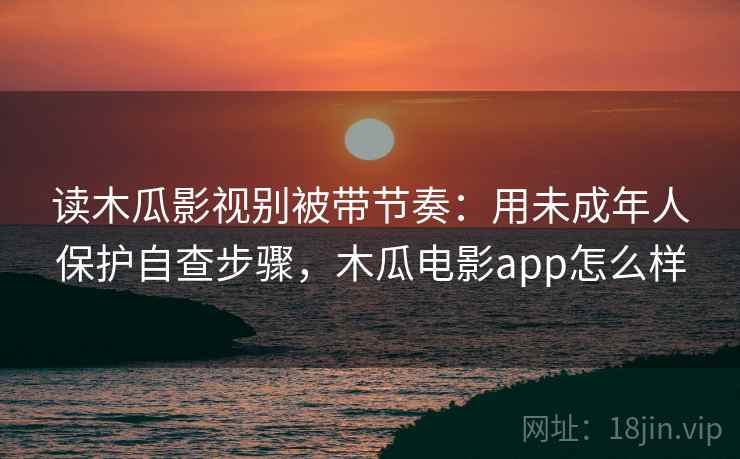 读木瓜影视别被带节奏:用未成年人保护自查步骤,木瓜电影app怎么样 读木瓜影视别被带节奏:用未成年人保护自查步骤,木瓜电影app怎么样