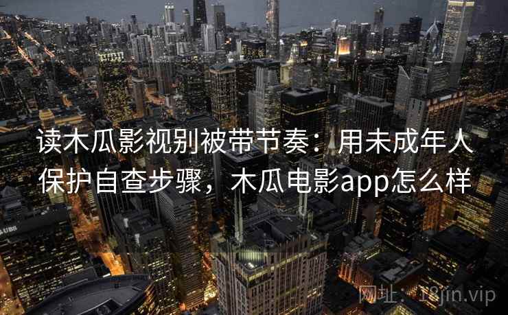 读木瓜影视别被带节奏:用未成年人保护自查步骤,木瓜电影app怎么样 读木瓜影视别被带节奏:用未成年人保护自查步骤,木瓜电影app怎么样