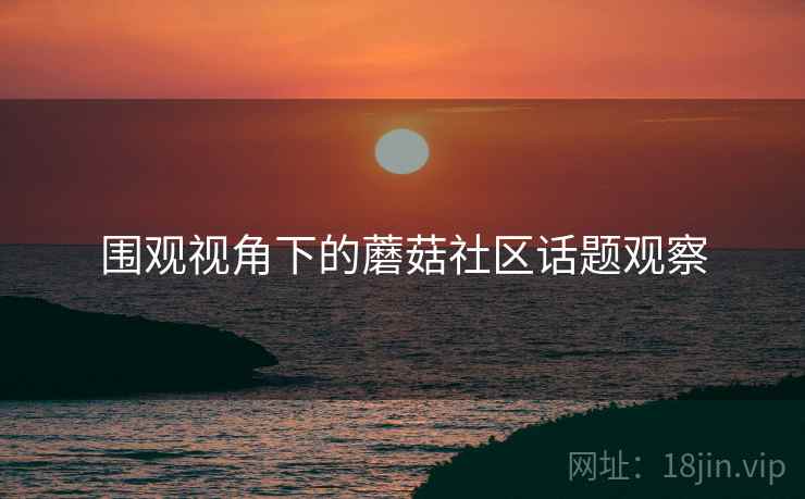 围观视角下的蘑菇社区话题观察 围观视角下的蘑菇社区话题观察