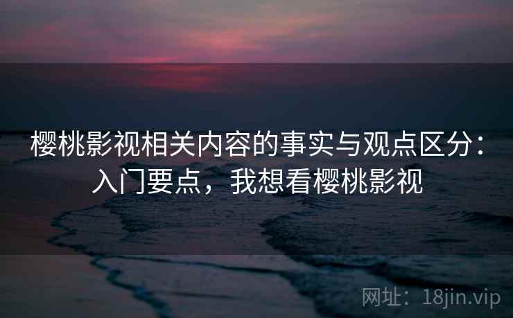 樱桃影视相关内容的事实与观点区分:入门要点,我想看樱桃影视 樱桃影视相关内容的事实与观点区分:入门要点,我想看樱桃影视