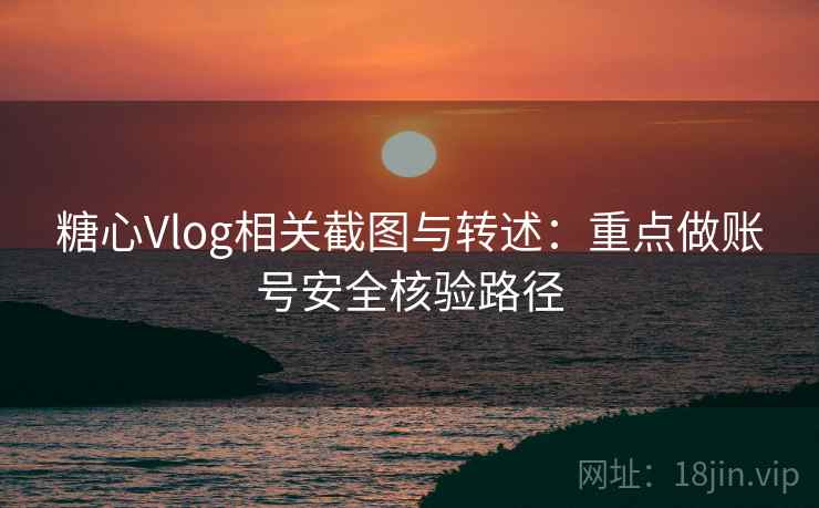 糖心Vlog相关截图与转述:重点做账号安全核验路径 糖心Vlog相关截图与转述:重点做账号安全核验路径