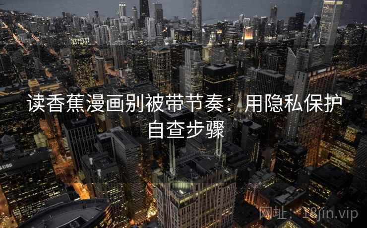 读香蕉漫画别被带节奏:用隐私保护自查步骤 读香蕉漫画别被带节奏:用隐私保护自查步骤