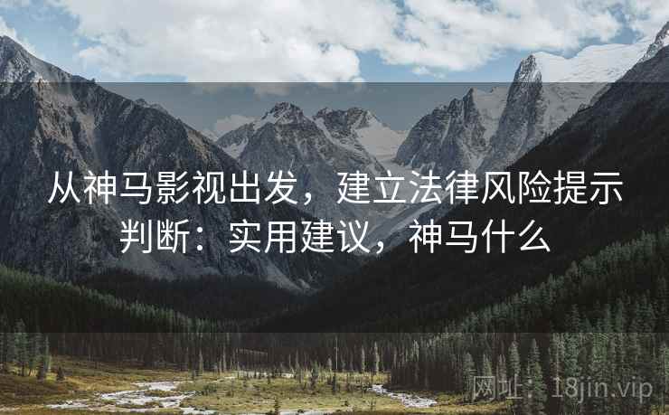 从神马影视出发,建立法律风险提示判断:实用建议,神马什么 从神马影视出发,建立法律风险提示判断:实用建议,神马什么