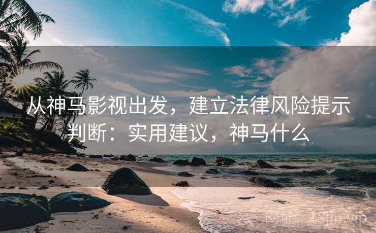 从神马影视出发,建立法律风险提示判断:实用建议,神马什么 从神马影视出发,建立法律风险提示判断:实用建议,神马什么