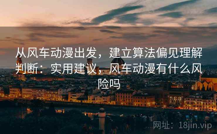 从风车动漫出发,建立算法偏见理解判断:实用建议,风车动漫有什么风险吗 从风车动漫出发,建立算法偏见理解判断:实用建议,风车动漫有什么风险吗