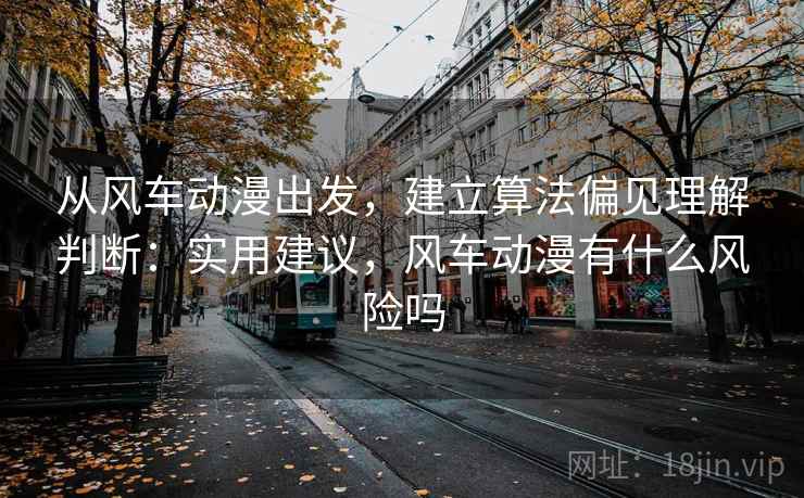 从风车动漫出发,建立算法偏见理解判断:实用建议,风车动漫有什么风险吗 从风车动漫出发,建立算法偏见理解判断:实用建议,风车动漫有什么风险吗