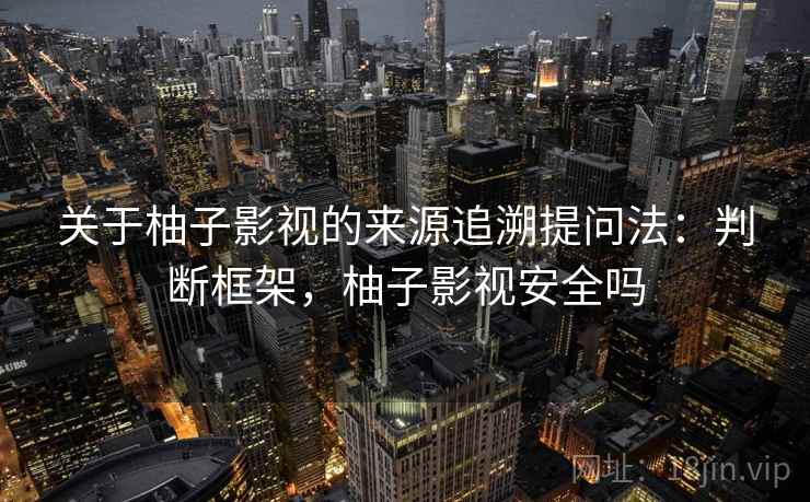 关于柚子影视的来源追溯提问法:判断框架,柚子影视安全吗 关于柚子影视的来源追溯提问法:判断框架,柚子影视安全吗
