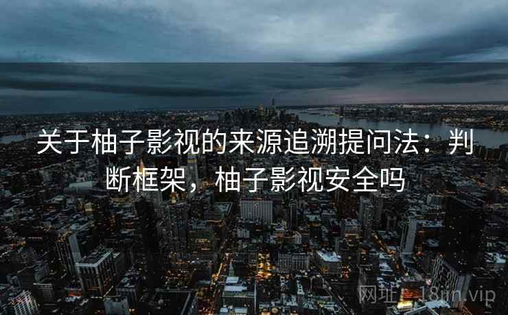关于柚子影视的来源追溯提问法:判断框架,柚子影视安全吗 关于柚子影视的来源追溯提问法:判断框架,柚子影视安全吗
