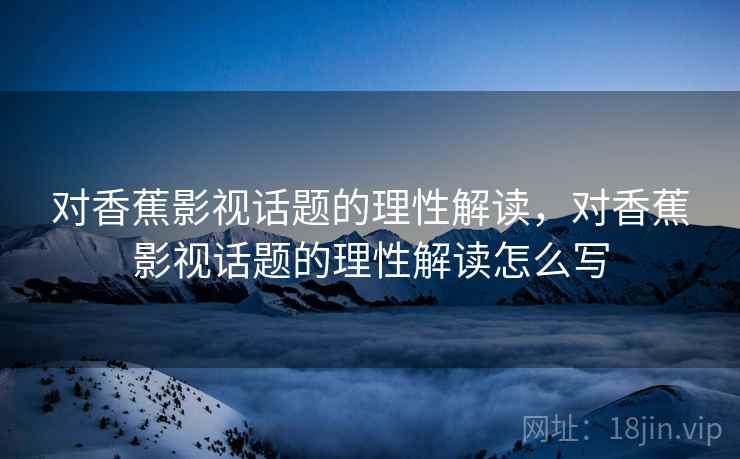 对香蕉影视话题的理性解读,对香蕉影视话题的理性解读怎么写 对香蕉影视话题的理性解读,对香蕉影视话题的理性解读怎么写