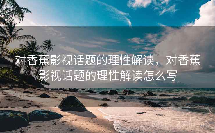 对香蕉影视话题的理性解读,对香蕉影视话题的理性解读怎么写 对香蕉影视话题的理性解读,对香蕉影视话题的理性解读怎么写