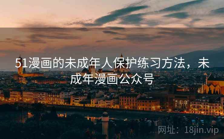 51漫画的未成年人保护练习方法,未成年漫画公众号 51漫画的未成年人保护练习方法,未成年漫画公众号