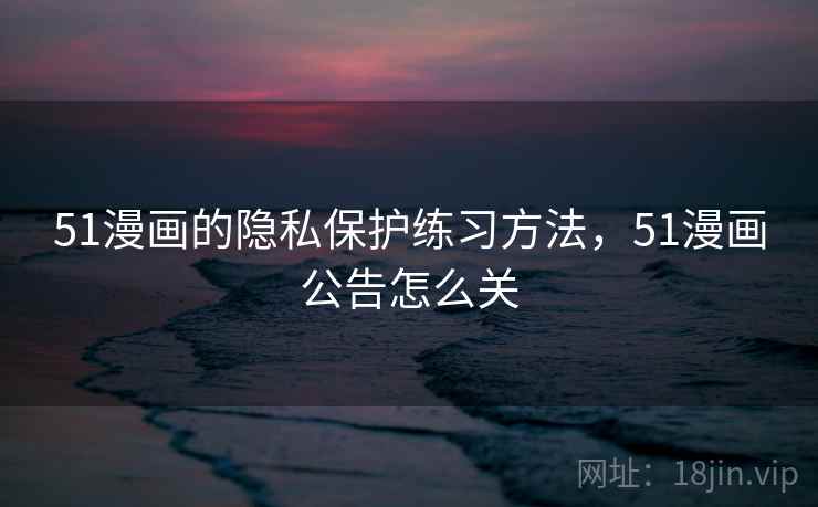 51漫画的隐私保护练习方法,51漫画公告怎么关 51漫画的隐私保护练习方法,51漫画公告怎么关