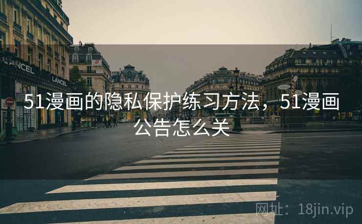 51漫画的隐私保护练习方法,51漫画公告怎么关 51漫画的隐私保护练习方法,51漫画公告怎么关