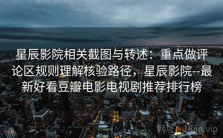 星辰影院相关截图与转述:重点做评论区规则理解核验路径,星辰影院--最新好看豆瓣电影电视剧推荐排行榜 星辰影院相关截图与转述:重点做评论区规则理解核验路径,星辰影院--最新好看豆瓣电影电视剧推荐排行榜