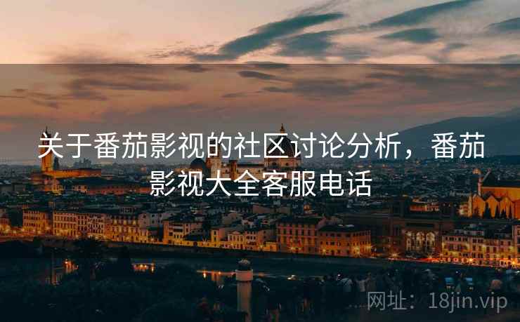 关于番茄影视的社区讨论分析,番茄影视大全客服电话 关于番茄影视的社区讨论分析,番茄影视大全客服电话