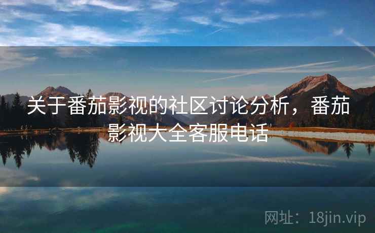 关于番茄影视的社区讨论分析,番茄影视大全客服电话 关于番茄影视的社区讨论分析,番茄影视大全客服电话