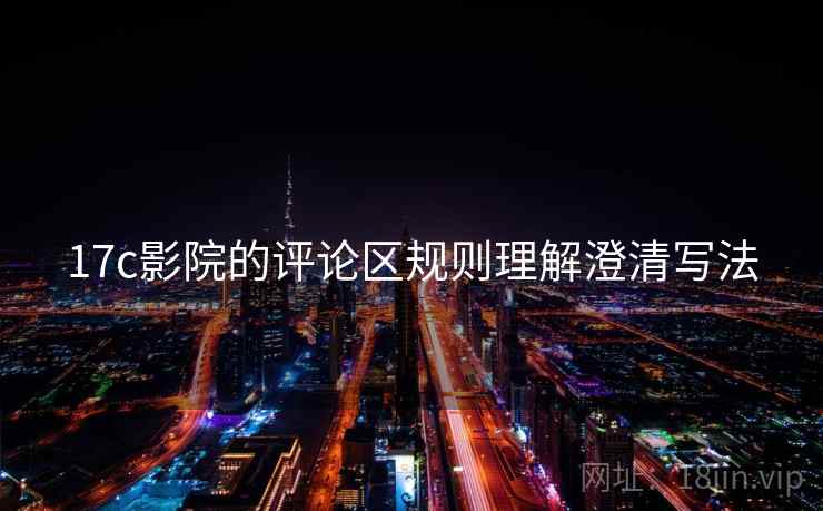 17c影院的评论区规则理解澄清写法 17c影院的评论区规则理解澄清写法