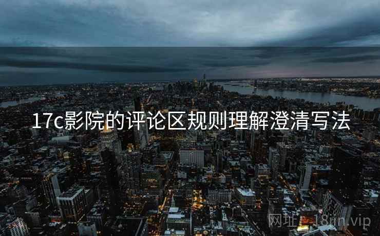 17c影院的评论区规则理解澄清写法 17c影院的评论区规则理解澄清写法