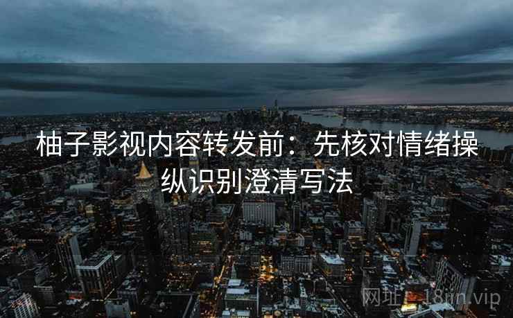柚子影视内容转发前：先核对情绪操纵识别澄清写法