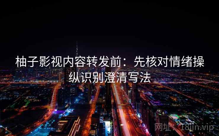 柚子影视内容转发前：先核对情绪操纵识别澄清写法