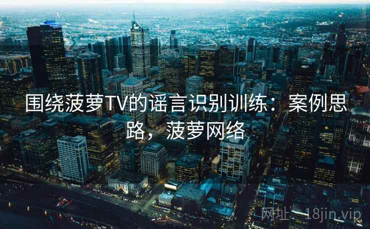 围绕菠萝TV的谣言识别训练：案例思路，菠萝网络