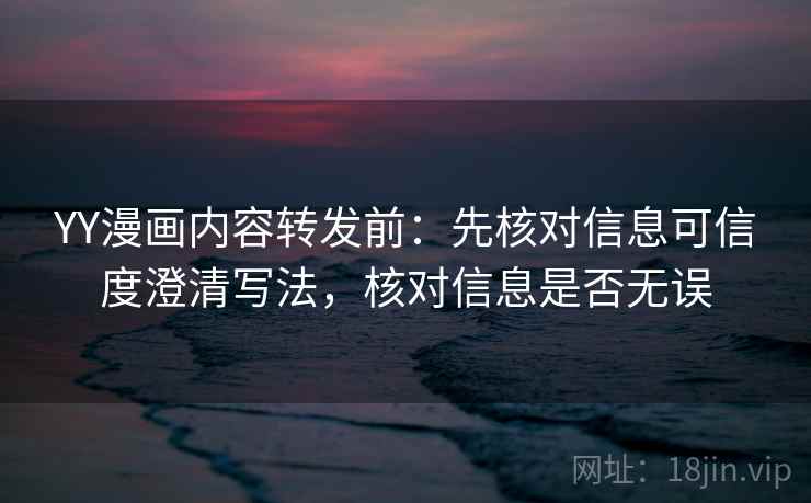 YY漫画内容转发前：先核对信息可信度澄清写法，核对信息是否无误