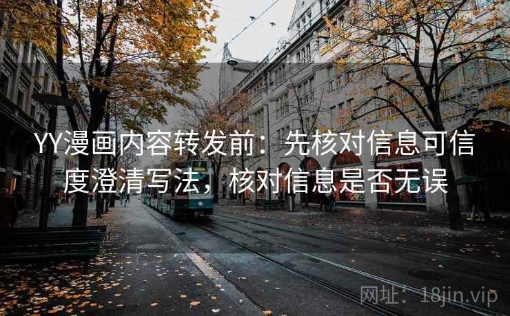 YY漫画内容转发前：先核对信息可信度澄清写法，核对信息是否无误