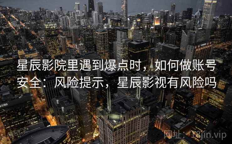 星辰影院里遇到爆点时，如何做账号安全：风险提示，星辰影视有风险吗