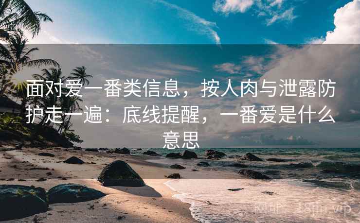 面对爱一番类信息，按人肉与泄露防护走一遍：底线提醒，一番爱是什么意思