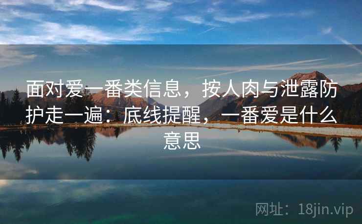 面对爱一番类信息，按人肉与泄露防护走一遍：底线提醒，一番爱是什么意思