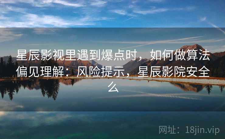 星辰影视里遇到爆点时,如何做算法偏见理解:风险提示,星辰影院安全么 星辰影视里遇到爆点时,如何做算法偏见理解:风险提示,星辰影院安全么