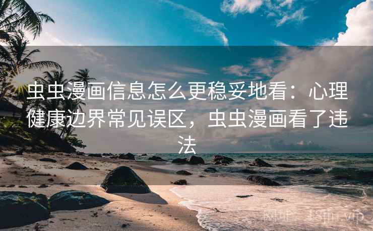 虫虫漫画信息怎么更稳妥地看:心理健康边界常见误区,虫虫漫画看了违法 虫虫漫画信息怎么更稳妥地看:心理健康边界常见误区,虫虫漫画看了违法