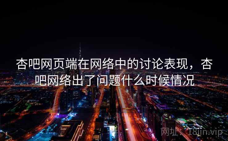 杏吧网页端在网络中的讨论表现,杏吧网络出了问题什么时候情况 杏吧网页端在网络中的讨论表现,杏吧网络出了问题什么时候情况