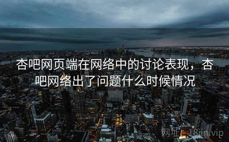 杏吧网页端在网络中的讨论表现,杏吧网络出了问题什么时候情况 杏吧网页端在网络中的讨论表现,杏吧网络出了问题什么时候情况