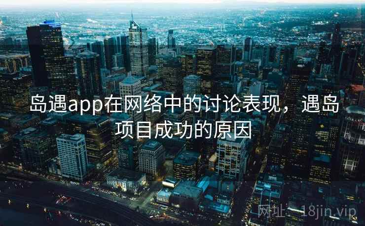 岛遇app在网络中的讨论表现,遇岛项目成功的原因 岛遇app在网络中的讨论表现,遇岛项目成功的原因