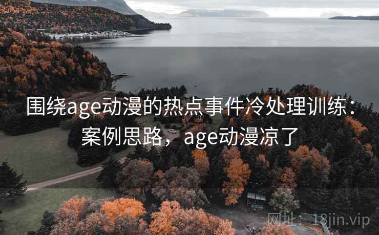 围绕age动漫的热点事件冷处理训练：案例思路，age动漫凉了